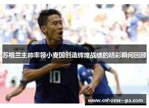 苏格兰主帅率领小麦国创造辉煌战绩的精彩瞬间回顾 苏格兰主帅率领小麦国创造辉煌战绩的精彩瞬间回顾