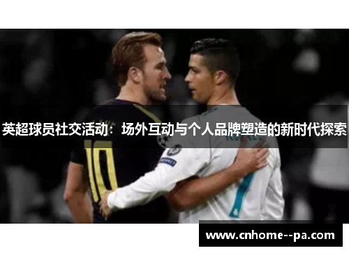 英超球员社交活动：场外互动与个人品牌塑造的新时代探索