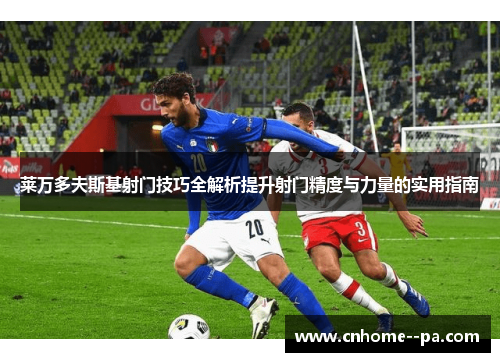 莱万多夫斯基射门技巧全解析提升射门精度与力量的实用指南