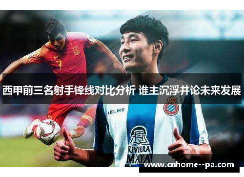 西甲前三名射手锋线对比分析 谁主沉浮并论未来发展 西甲前三名射手锋线对比分析 谁主沉浮并论未来发展