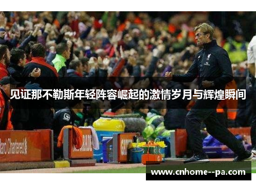 见证那不勒斯年轻阵容崛起的激情岁月与辉煌瞬间 见证那不勒斯年轻阵容崛起的激情岁月与辉煌瞬间