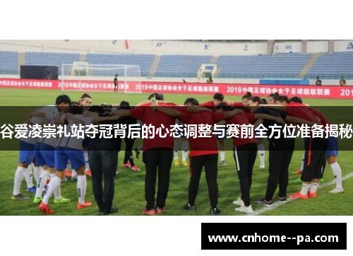 谷爱凌崇礼站夺冠背后的心态调整与赛前全方位准备揭秘