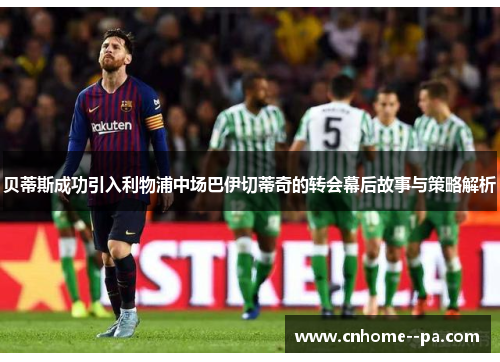 贝蒂斯成功引入利物浦中场巴伊切蒂奇的转会幕后故事与策略解析 贝蒂斯成功引入利物浦中场巴伊切蒂奇的转会幕后故事与策略解析