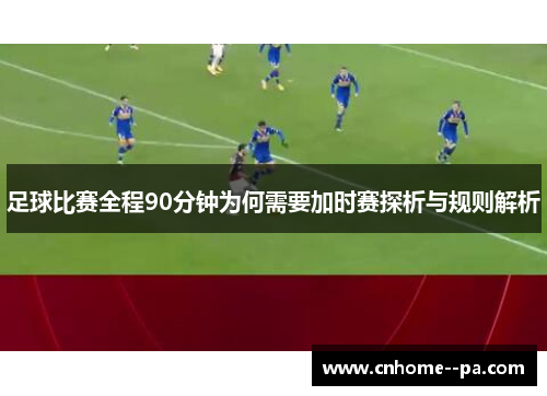 足球比赛全程90分钟为何需要加时赛探析与规则解析 足球比赛全程90分钟为何需要加时赛探析与规则解析