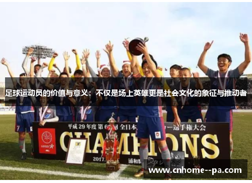 足球运动员的价值与意义:不仅是场上英雄更是社会文化的象征与推动者 足球运动员的价值与意义:不仅是场上英雄更是社会文化的象征与推动者