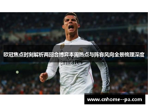 欧冠焦点时刻解析两回合博弈本周热点与阵容风向全景梳理深度 欧冠焦点时刻解析两回合博弈本周热点与阵容风向全景梳理深度