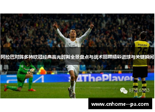 阿拉巴对阵多特欧冠经典高光时刻全景盘点与战术回顾精彩进球与关键瞬间 阿拉巴对阵多特欧冠经典高光时刻全景盘点与战术回顾精彩进球与关键瞬间