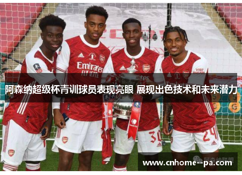 阿森纳超级杯青训球员表现亮眼 展现出色技术和未来潜力 阿森纳超级杯青训球员表现亮眼 展现出色技术和未来潜力