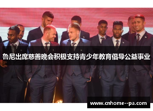 鲁尼出席慈善晚会积极支持青少年教育倡导公益事业 鲁尼出席慈善晚会积极支持青少年教育倡导公益事业