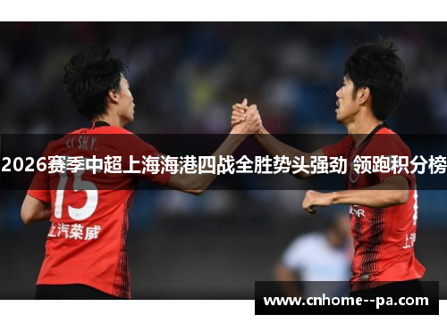 2026赛季中超上海海港四战全胜势头强劲 领跑积分榜