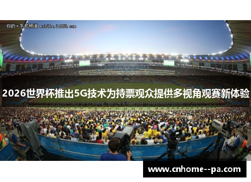 2026世界杯推出5G技术为持票观众提供多视角观赛新体验 2026世界杯推出5G技术为持票观众提供多视角观赛新体验
