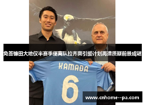 免签镰田大地仅半赛季便离队拉齐奥引援计划再遭质疑前景成谜 免签镰田大地仅半赛季便离队拉齐奥引援计划再遭质疑前景成谜