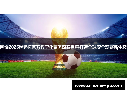 围绕2026世界杯官方数字化票务流转系统打造全球安全观赛新生态