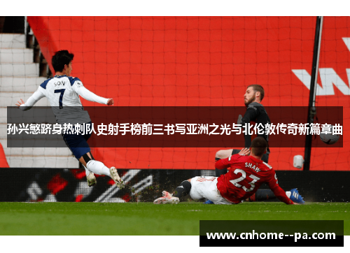 孙兴慜跻身热刺队史射手榜前三书写亚洲之光与北伦敦传奇新篇章曲