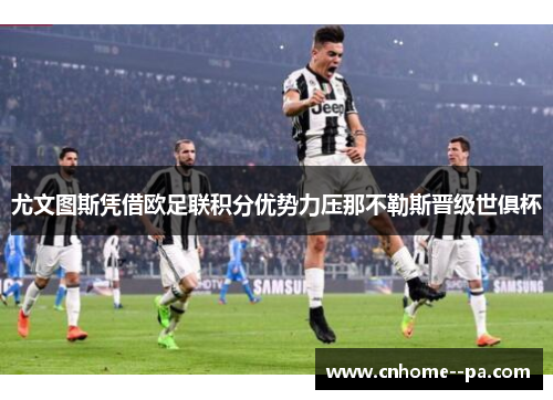 尤文图斯凭借欧足联积分优势力压那不勒斯晋级世俱杯