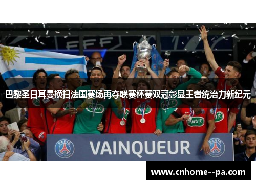 巴黎圣日耳曼横扫法国赛场再夺联赛杯赛双冠彰显王者统治力新纪元 巴黎圣日耳曼横扫法国赛场再夺联赛杯赛双冠彰显王者统治力新纪元