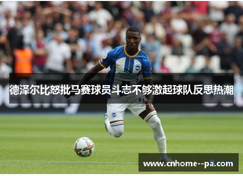 德泽尔比怒批马赛球员斗志不够激起球队反思热潮 德泽尔比怒批马赛球员斗志不够激起球队反思热潮