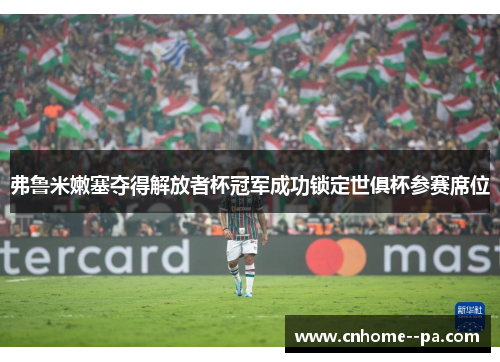 弗鲁米嫩塞夺得解放者杯冠军成功锁定世俱杯参赛席位 弗鲁米嫩塞夺得解放者杯冠军成功锁定世俱杯参赛席位
