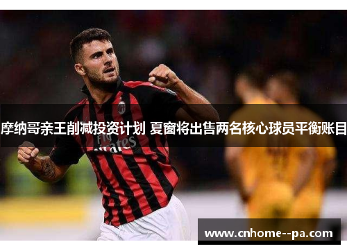 摩纳哥亲王削减投资计划 夏窗将出售两名核心球员平衡账目 摩纳哥亲王削减投资计划 夏窗将出售两名核心球员平衡账目