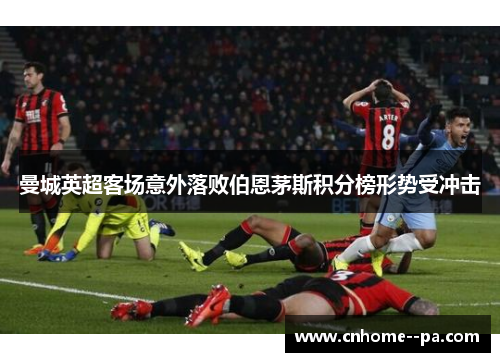 曼城英超客场意外落败伯恩茅斯积分榜形势受冲击 曼城英超客场意外落败伯恩茅斯积分榜形势受冲击