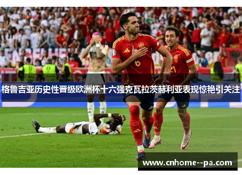 格鲁吉亚历史性晋级欧洲杯十六强克瓦拉茨赫利亚表现惊艳引关注 格鲁吉亚历史性晋级欧洲杯十六强克瓦拉茨赫利亚表现惊艳引关注