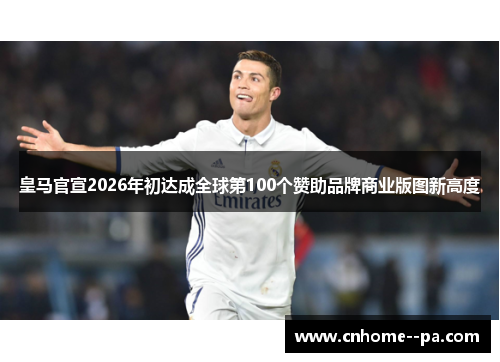 皇马官宣2026年初达成全球第100个赞助品牌商业版图新高度 皇马官宣2026年初达成全球第100个赞助品牌商业版图新高度