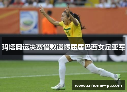 玛塔奥运决赛惜败遗憾屈居巴西女足亚军