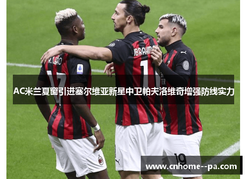 AC米兰夏窗引进塞尔维亚新星中卫帕夫洛维奇增强防线实力