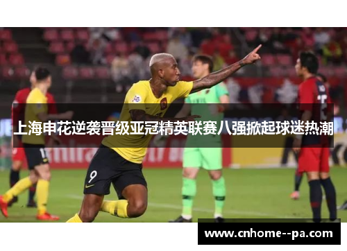 上海申花逆袭晋级亚冠精英联赛八强掀起球迷热潮