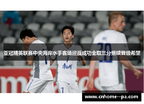亚冠精英联赛中央海岸水手客场迎战成功全取三分继续晋级希望 亚冠精英联赛中央海岸水手客场迎战成功全取三分继续晋级希望