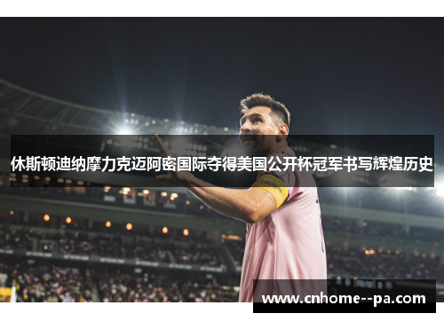 休斯顿迪纳摩力克迈阿密国际夺得美国公开杯冠军书写辉煌历史 休斯顿迪纳摩力克迈阿密国际夺得美国公开杯冠军书写辉煌历史