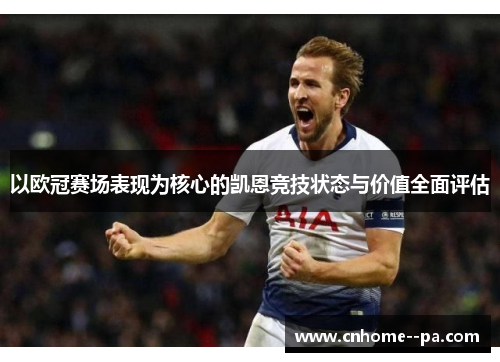 以欧冠赛场表现为核心的凯恩竞技状态与价值全面评估 以欧冠赛场表现为核心的凯恩竞技状态与价值全面评估