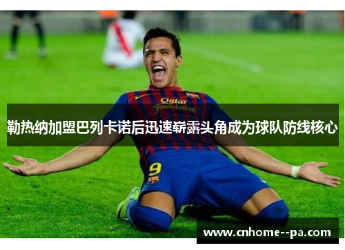勒热纳加盟巴列卡诺后迅速崭露头角成为球队防线核心 勒热纳加盟巴列卡诺后迅速崭露头角成为球队防线核心