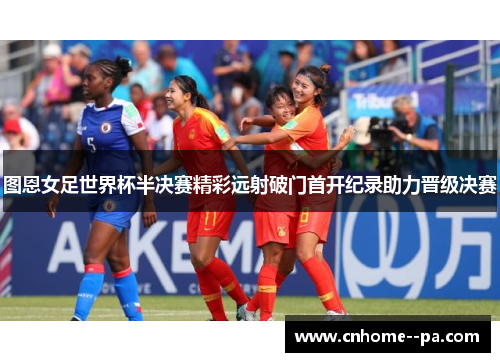 图恩女足世界杯半决赛精彩远射破门首开纪录助力晋级决赛 图恩女足世界杯半决赛精彩远射破门首开纪录助力晋级决赛