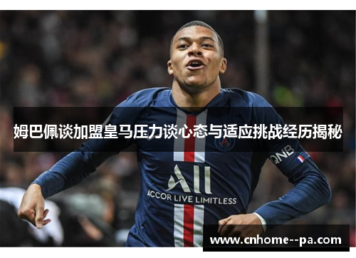姆巴佩谈加盟皇马压力谈心态与适应挑战经历揭秘