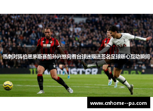 热刺对阵伯恩茅斯赛前孙兴慜向看台球迷赠送签名足球暖心互动瞬间