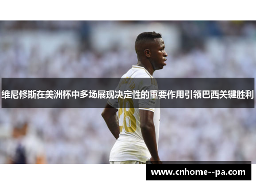 维尼修斯在美洲杯中多场展现决定性的重要作用引领巴西关键胜利