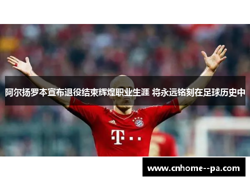 阿尔扬罗本宣布退役结束辉煌职业生涯 将永远铭刻在足球历史中