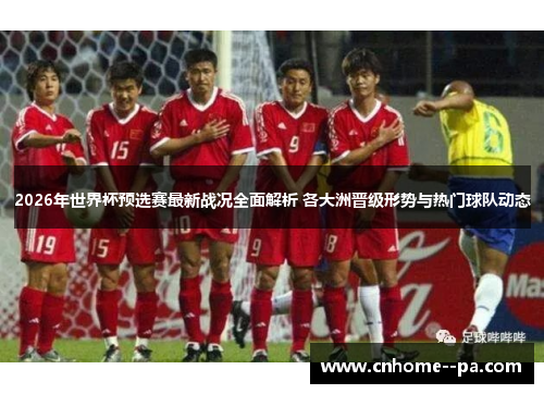 2026年世界杯预选赛最新战况全面解析 各大洲晋级形势与热门球队动态