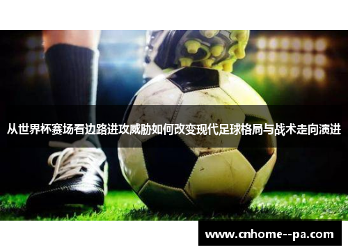 从世界杯赛场看边路进攻威胁如何改变现代足球格局与战术走向演进