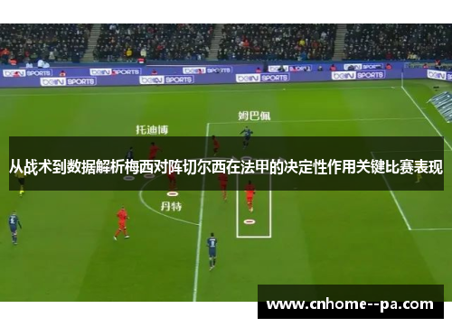 从战术到数据解析梅西对阵切尔西在法甲的决定性作用关键比赛表现
