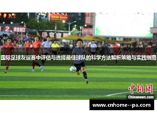 国际足球友谊赛中评估与选择最佳球队的科学方法解析策略与实践指南