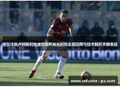 恰尔汗奥卢对阵利物浦世俱杯高光时刻全面回顾与技术解析关键表现