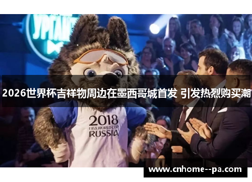 2026世界杯吉祥物周边在墨西哥城首发 引发热烈购买潮
