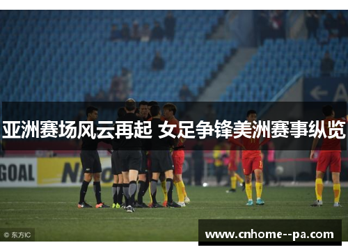 亚洲赛场风云再起 女足争锋美洲赛事纵览