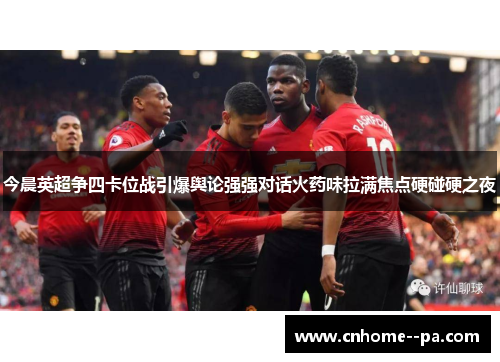 今晨英超争四卡位战引爆舆论强强对话火药味拉满焦点硬碰硬之夜