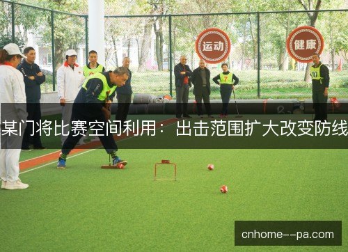 某门将比赛空间利用:出击范围扩大改变防线 某门将比赛空间利用:出击范围扩大改变防线