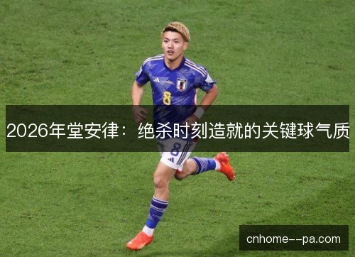 2026年堂安律:绝杀时刻造就的关键球气质 2026年堂安律:绝杀时刻造就的关键球气质